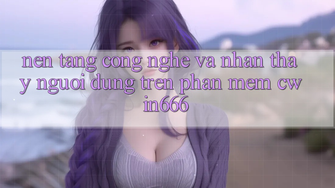 Nền Tảng Công Nghệ Và Nhận thấy Người Dùng Trên Phần mềm Cwin666