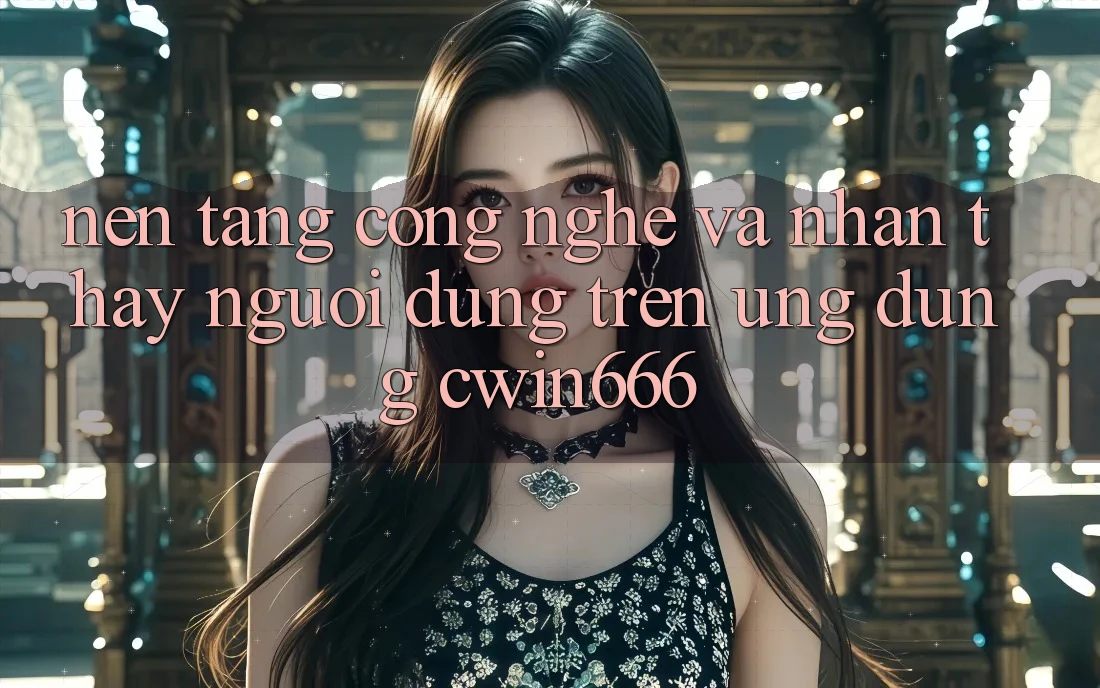Nền Tảng Công Nghệ Và Nhận thấy Người Dùng Trên Ứng dụng Cwin666 Nền Tảng Công Nghệ Và Nhận thấy Người Dùng Trên Ứng dụng Cwin666
