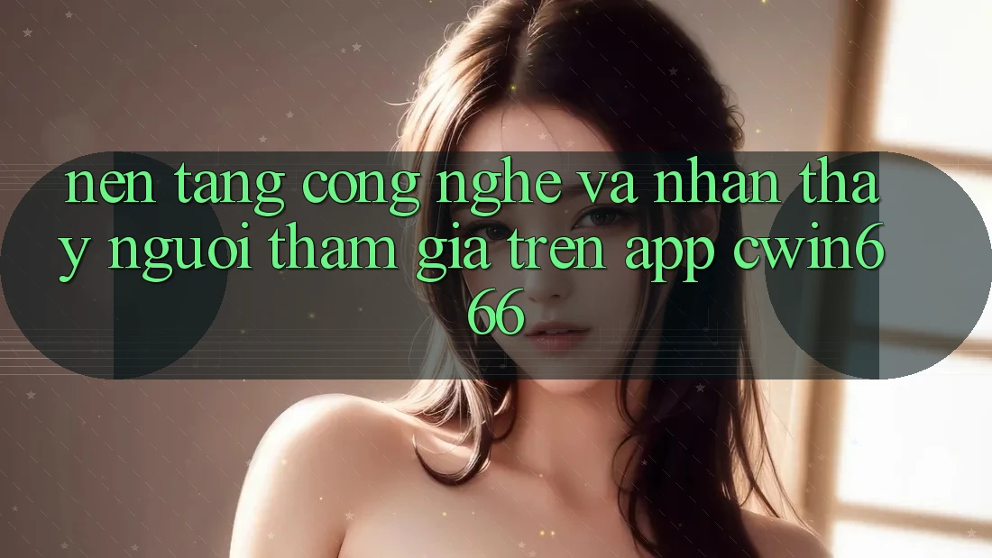 Nền Tảng Công Nghệ Và Nhận thấy Người tham gia Trên App Cwin666