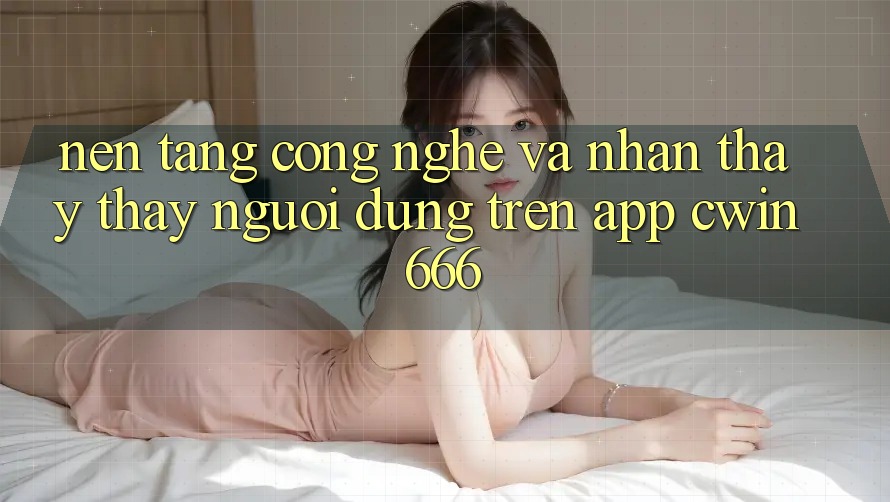 Nền Tảng Công Nghệ Và Nhận thấy thấy Người Dùng Trên App Cwin666