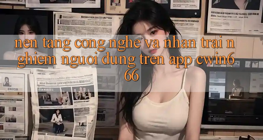 Nền Tảng Công Nghệ Và Nhận trải nghiệm Người Dùng Trên App Cwin666 Nền Tảng Công Nghệ Và Nhận trải nghiệm Người Dùng Trên App Cwin666
