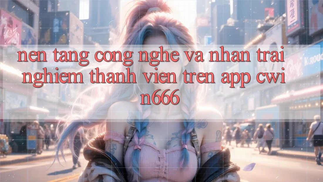 Nền Tảng Công Nghệ Và Nhận trải nghiệm Thành viên Trên App Cwin666