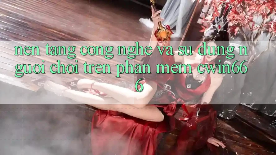 Nền Tảng Công Nghệ Và Sử dụng Người chơi Trên Phần mềm Cwin666 Nền Tảng Công Nghệ Và Sử dụng Người chơi Trên Phần mềm Cwin666