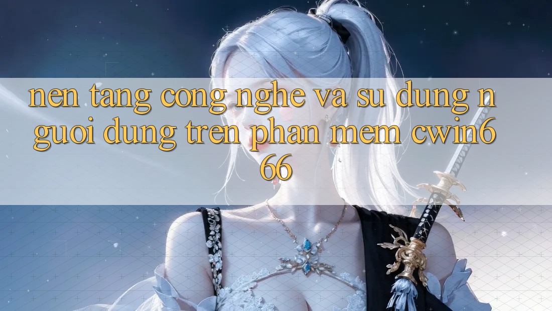 Nền Tảng Công Nghệ Và Sử dụng Người Dùng Trên Phần mềm Cwin666 Nền Tảng Công Nghệ Và Sử dụng Người Dùng Trên Phần mềm Cwin666