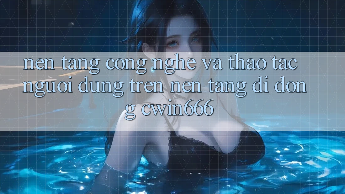 Nền Tảng Công Nghệ Và Thao tác Người Dùng Trên Nền tảng di động Cwin666