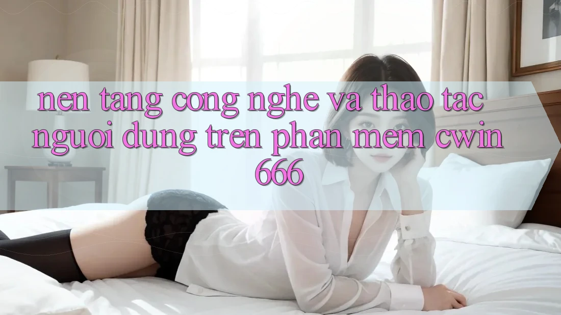 Nền Tảng Công Nghệ Và Thao tác Người Dùng Trên Phần mềm Cwin666