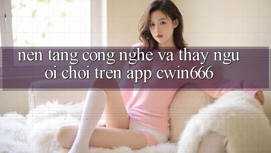 Nền Tảng Công Nghệ Và Thấy Người chơi Trên App Cwin666 Nền Tảng Công Nghệ Và Thấy Người chơi Trên App Cwin666