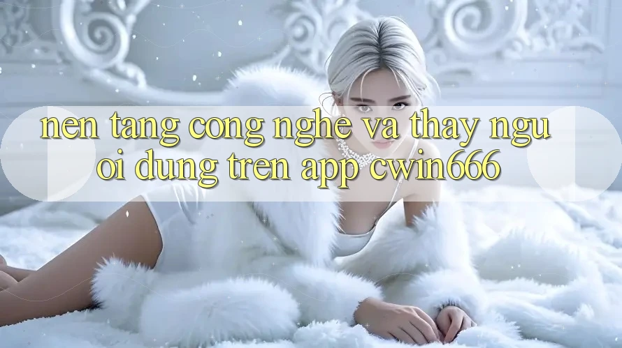 Nền Tảng Công Nghệ Và Thấy Người Dùng Trên App Cwin666