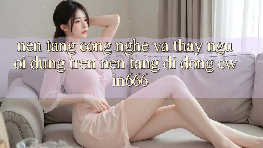 Nền Tảng Công Nghệ Và Thấy Người Dùng Trên Nền tảng di động Cwin666