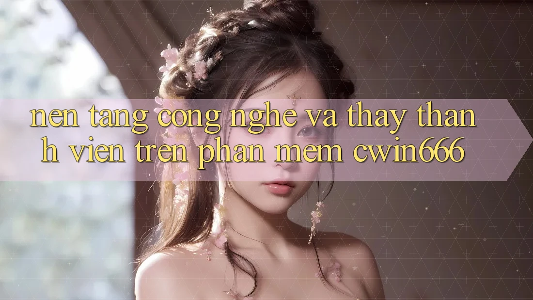 Nền Tảng Công Nghệ Và Thấy Thành viên Trên Phần mềm Cwin666