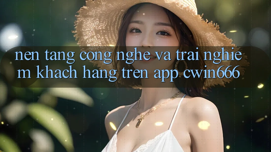 Nền Tảng Công Nghệ Và Trải Nghiệm Khách hàng Trên App Cwin666
