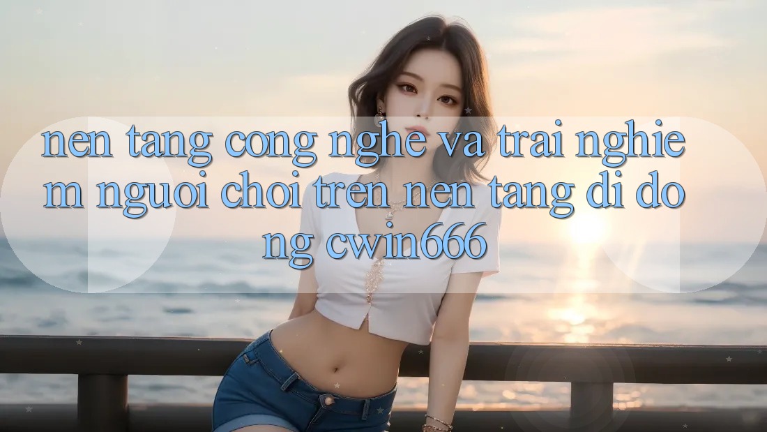Nền Tảng Công Nghệ Và Trải Nghiệm Người chơi Trên Nền tảng di động Cwin666