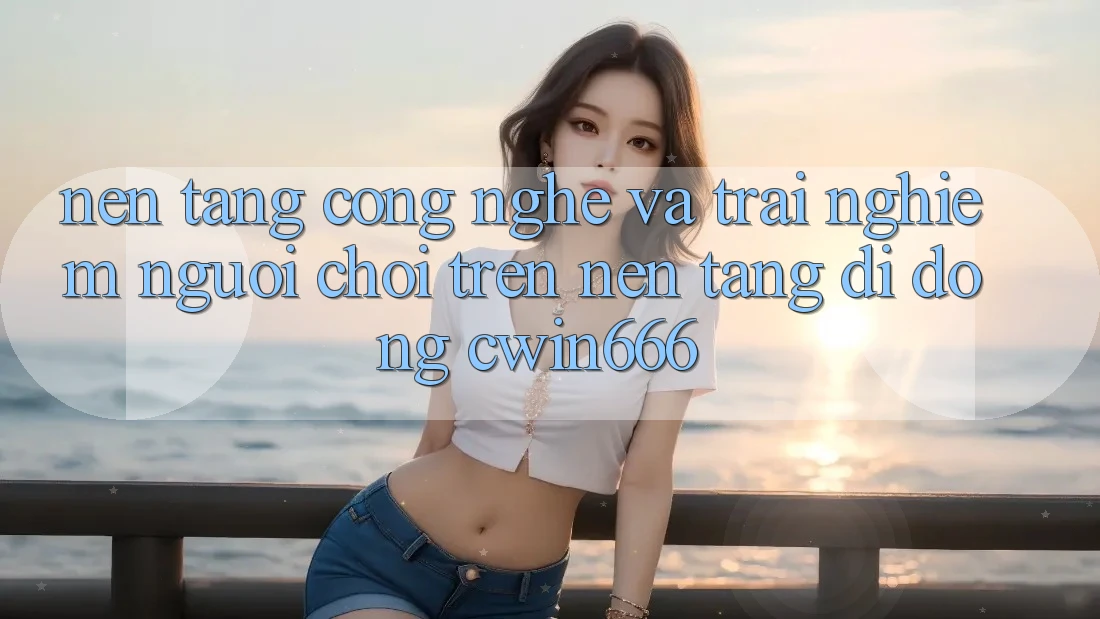 Nền tảng Công Nghệ Và Trải nghiệm Người chơi Trên Nền tảng di động Cwin666