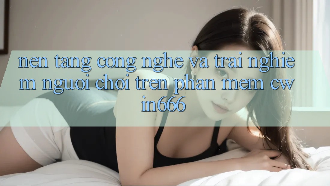 Nền Tảng Công Nghệ Và Trải Nghiệm Người chơi Trên Phần mềm Cwin666