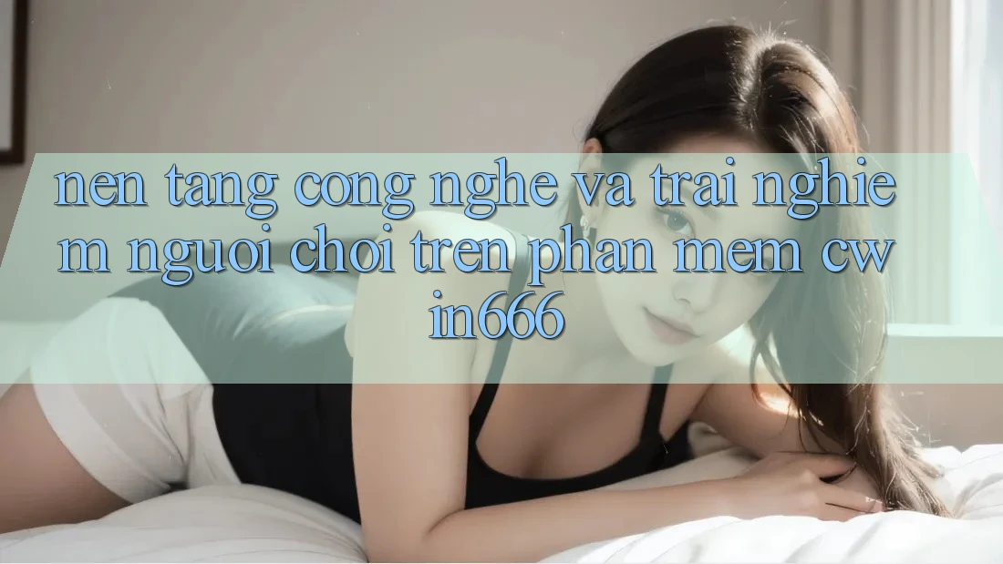 Nền Tảng Công Nghệ Và Trải nghiệm Người chơi Trên Phần mềm Cwin666 Nền Tảng Công Nghệ Và Trải nghiệm Người chơi Trên Phần mềm Cwin666