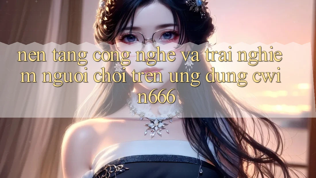 Nền tảng Công Nghệ Và Trải Nghiệm Người chơi Trên Ứng dụng Cwin666