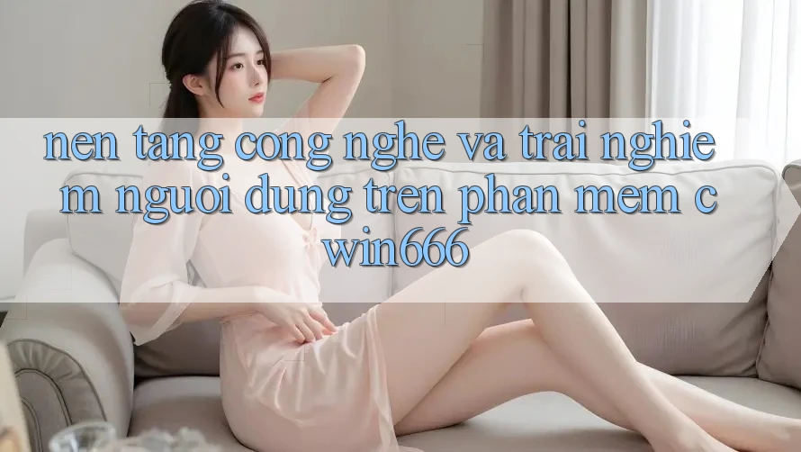 Nền Tảng Công Nghệ Và Trải nghiệm Người Dùng Trên Phần mềm Cwin666