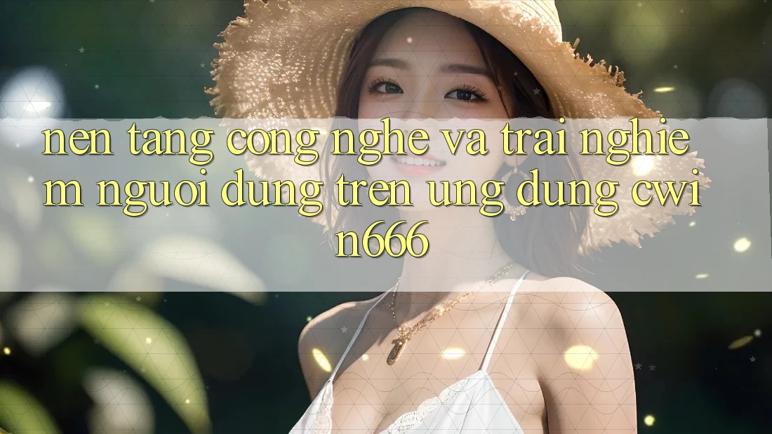 Nền Tảng Công Nghệ Và Trải Nghiệm Người Dùng Trên Ứng dụng Cwin666