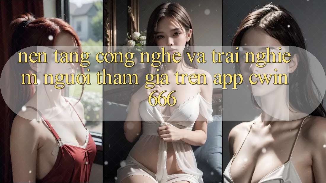 Nền Tảng Công Nghệ Và Trải Nghiệm Người tham gia Trên App Cwin666