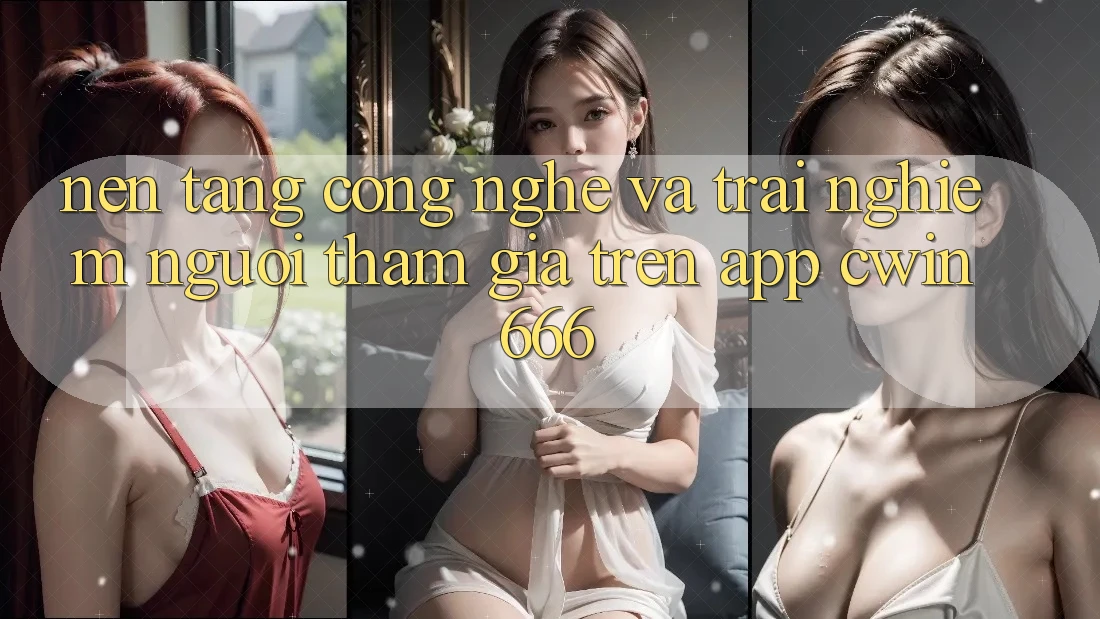 Nền Tảng Công Nghệ Và Trải Nghiệm Người tham gia Trên App Cwin666 Nền Tảng Công Nghệ Và Trải Nghiệm Người tham gia Trên App Cwin666