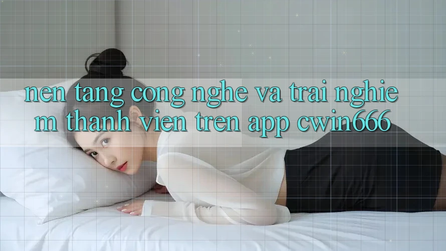 Nền Tảng Công Nghệ Và Trải Nghiệm Thành viên Trên App Cwin666 Nền Tảng Công Nghệ Và Trải Nghiệm Thành viên Trên App Cwin666