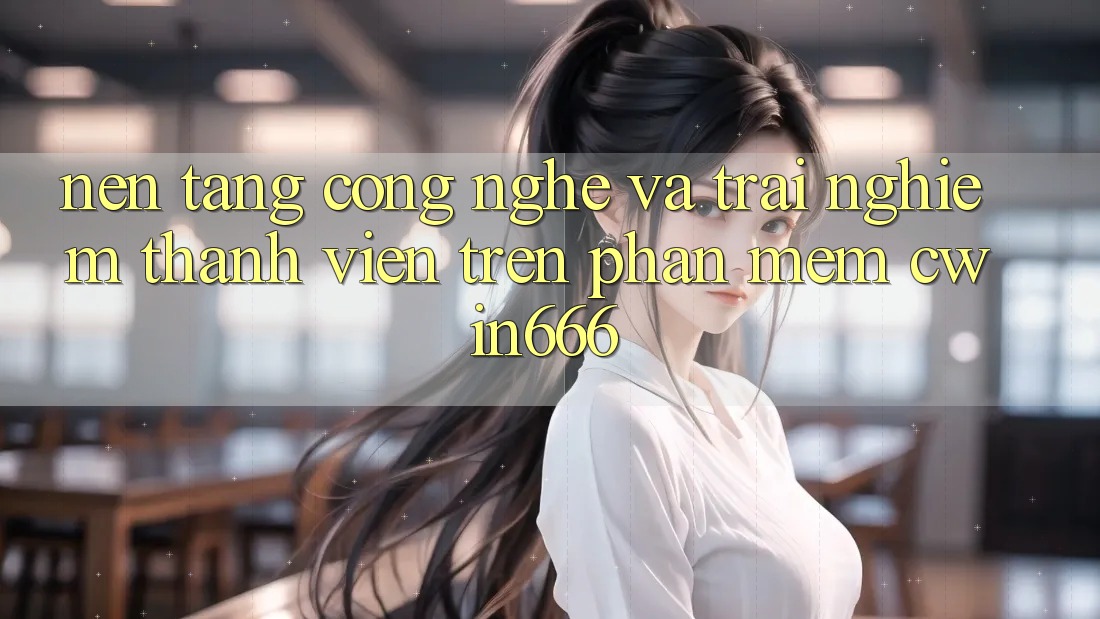 Nền Tảng Công Nghệ Và Trải nghiệm Thành viên Trên Phần mềm Cwin666 Nền Tảng Công Nghệ Và Trải nghiệm Thành viên Trên Phần mềm Cwin666