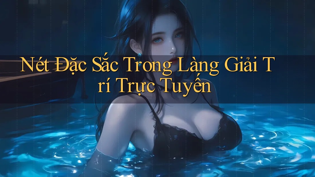 Nét Đặc Sắc Trong Làng Giải Trí Trực Tuyến Nét Đặc Sắc Trong Làng Giải Trí Trực Tuyến