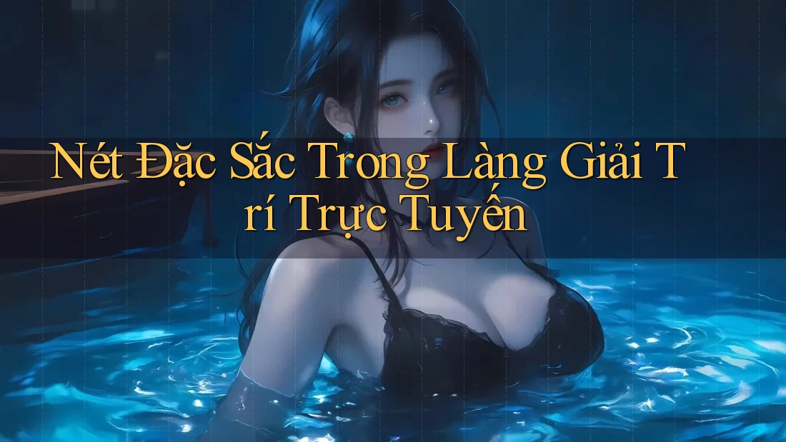 Nét Đặc Sắc Trong Làng Giải Trí Trực Tuyến Nét Đặc Sắc Trong Làng Giải Trí Trực Tuyến