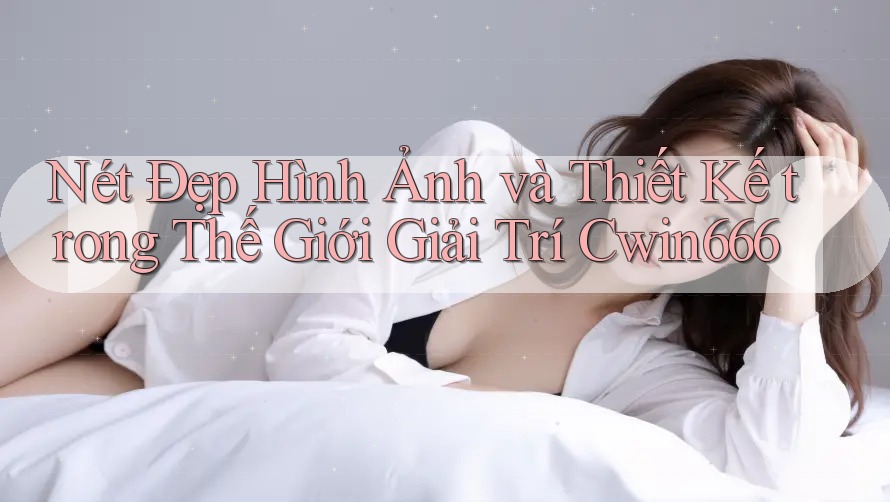 Nét Đẹp Hình Ảnh và Thiết Kế trong Thế Giới Giải Trí Cwin666