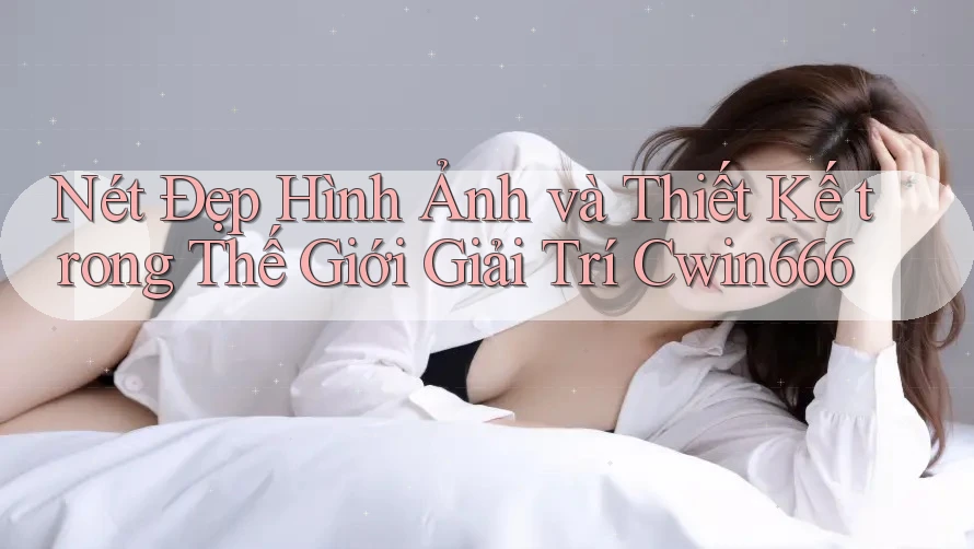 Nét Đẹp Hình Ảnh và Thiết Kế trong Thế Giới Giải Trí Cwin666 Nét Đẹp Hình Ảnh và Thiết Kế trong Thế Giới Giải Trí Cwin666