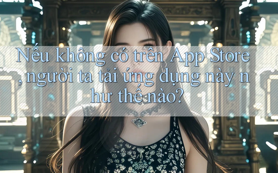 Nếu không có trên App Store, người ta tải ứng dụng này như thế nào?