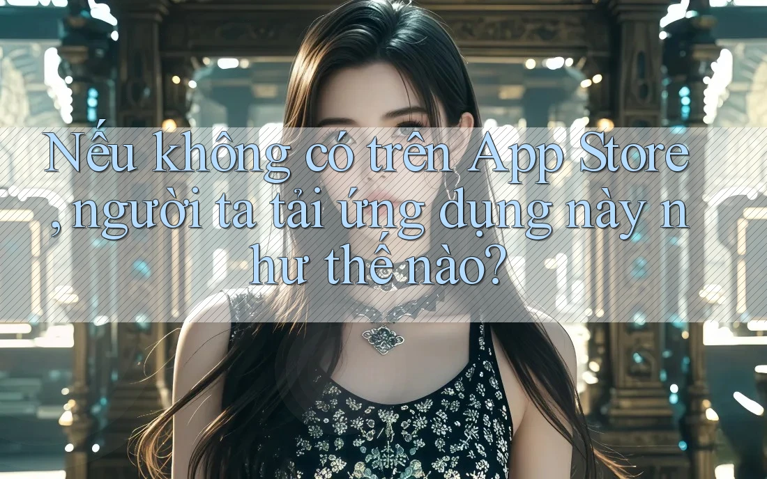 Nếu không có trên App Store, người ta tải ứng dụng này như thế nào?