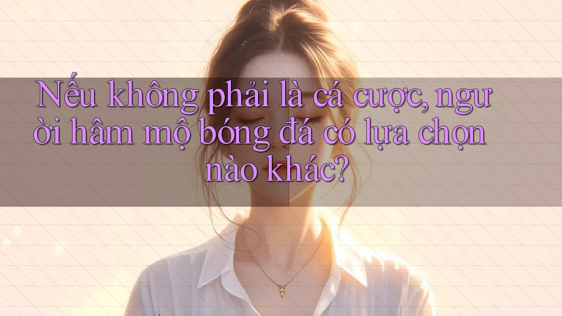 Nếu không phải là cá cược, người hâm mộ bóng đá có lựa chọn nào khác?