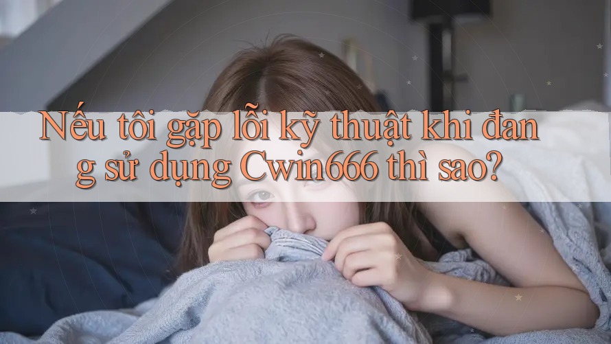 Nếu tôi gặp lỗi kỹ thuật khi đang sử dụng Cwin666 thì sao? Nếu tôi gặp lỗi kỹ thuật khi đang sử dụng Cwin666 thì sao?