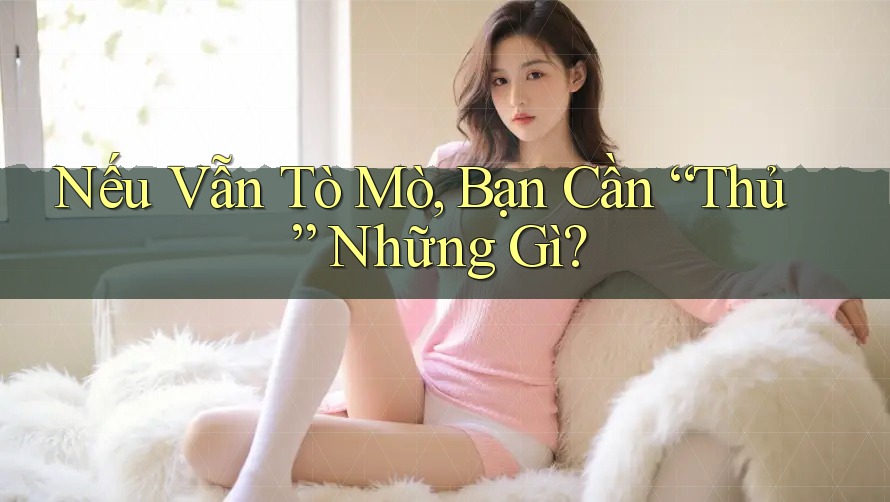 Nếu Vẫn Tò Mò, Bạn Cần “Thủ” Những Gì?