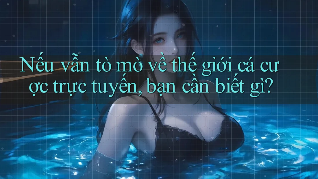 Nếu vẫn tò mò về thế giới cá cược trực tuyến, bạn cần biết gì?