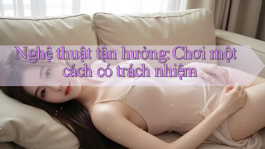 Nghệ thuật tận hưởng: Chơi một cách có trách nhiệm Nghệ thuật tận hưởng: Chơi một cách có trách nhiệm