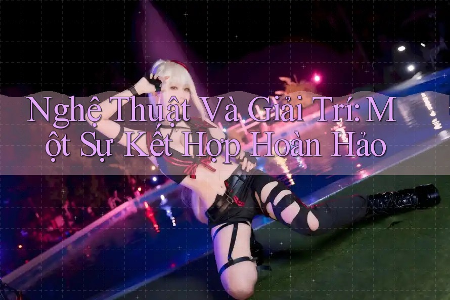 Nghệ Thuật Và Giải Trí: Một Sự Kết Hợp Hoàn Hảo