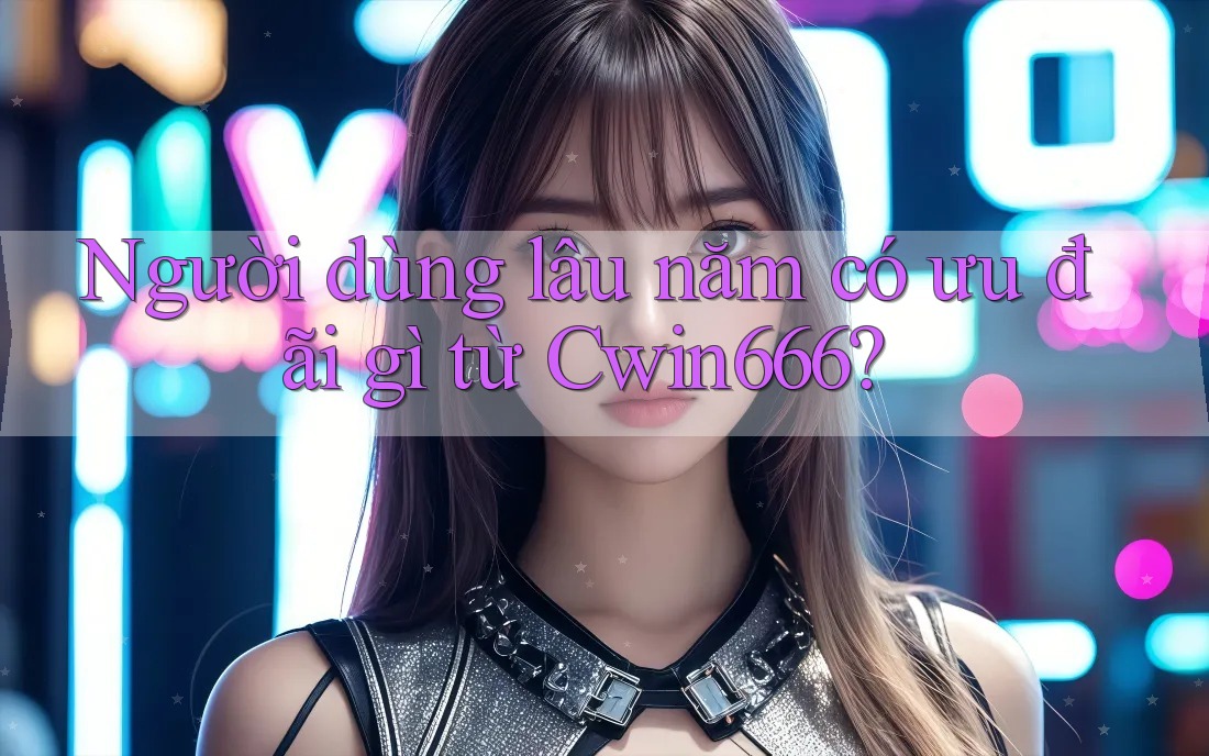 Người dùng lâu năm có ưu đãi gì từ Cwin666?