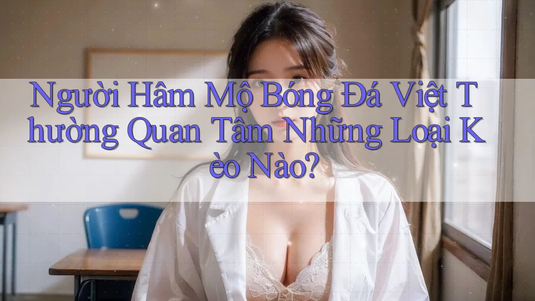 Người Hâm Mộ Bóng Đá Việt Thường Quan Tâm Những Loại Kèo Nào?