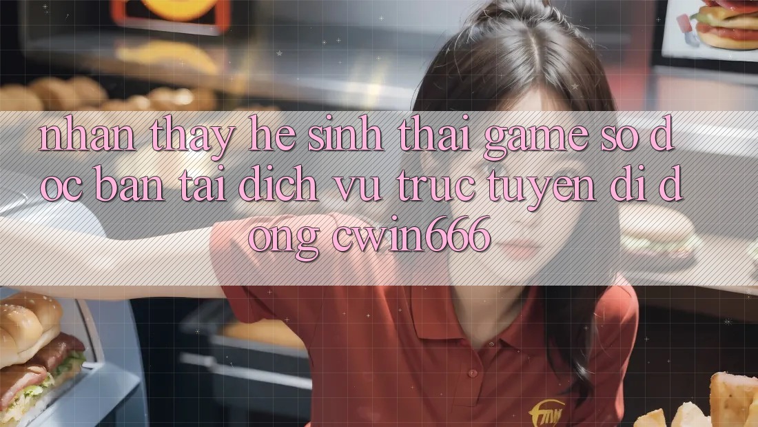 Nhận thấy Hệ Sinh Thái Game Số Độc Bản Tại Dịch vụ trực tuyến di động Cwin666 Nhận thấy Hệ Sinh Thái Game Số Độc Bản Tại Dịch vụ trực tuyến di động Cwin666