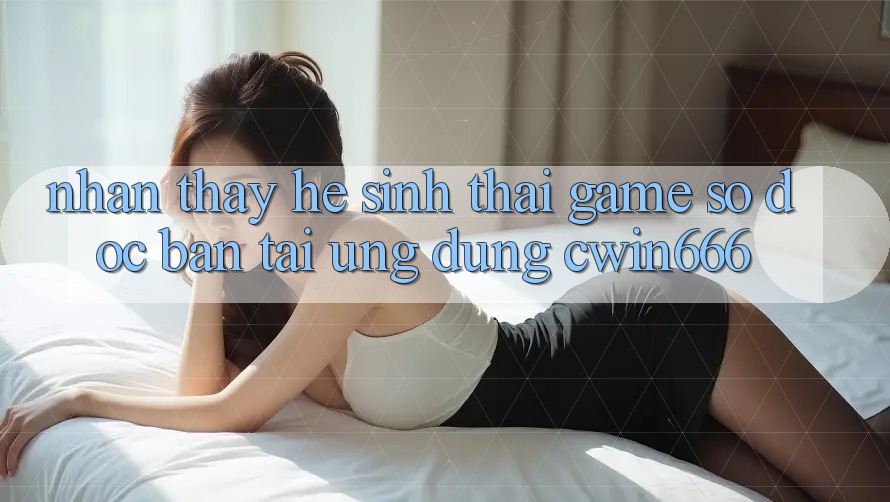 Nhận thấy Hệ Sinh Thái Game Số Độc Bản Tại Ứng dụng Cwin666