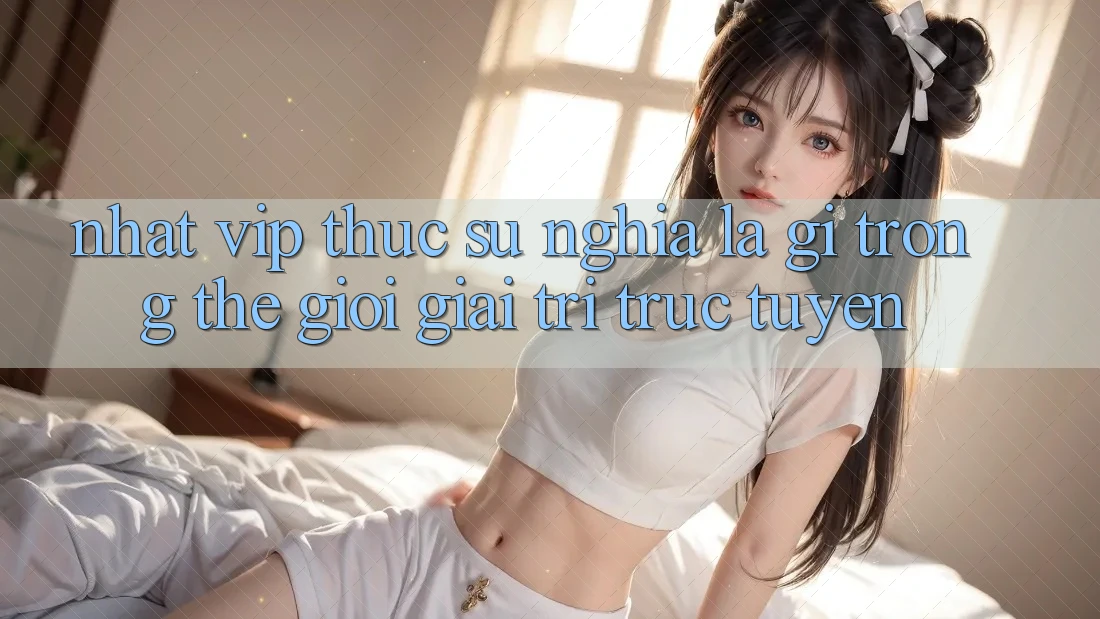 “Nhất Vip” Thực Sự Nghĩa Là Gì Trong Thế Giới Giải Trí Trực Tuyến?
