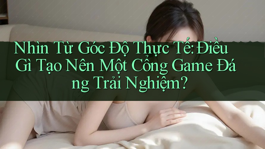 Nhìn Từ Góc Độ Thực Tế: Điều Gì Tạo Nên Một Cổng Game Đáng Trải Nghiệm? Nhìn Từ Góc Độ Thực Tế: Điều Gì Tạo Nên Một Cổng Game Đáng Trải Nghiệm?