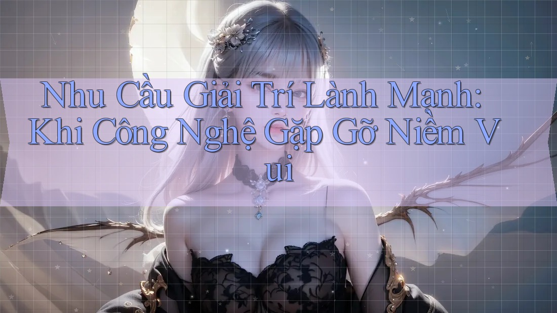 Nhu Cầu Giải Trí Lành Mạnh: Khi Công Nghệ Gặp Gỡ Niềm Vui