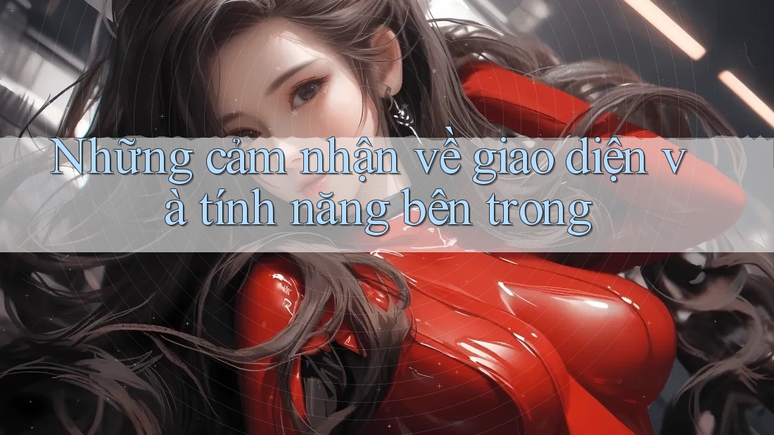 Những cảm nhận về giao diện và tính năng bên trong Những cảm nhận về giao diện và tính năng bên trong