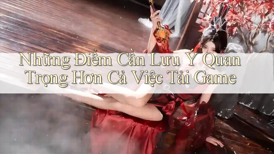 Những Điểm Cần Lưu Ý Quan Trọng Hơn Cả Việc Tải Game