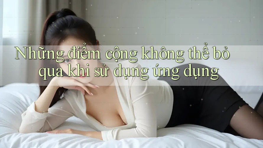 Những điểm cộng không thể bỏ qua khi sử dụng ứng dụng Những điểm cộng không thể bỏ qua khi sử dụng ứng dụng