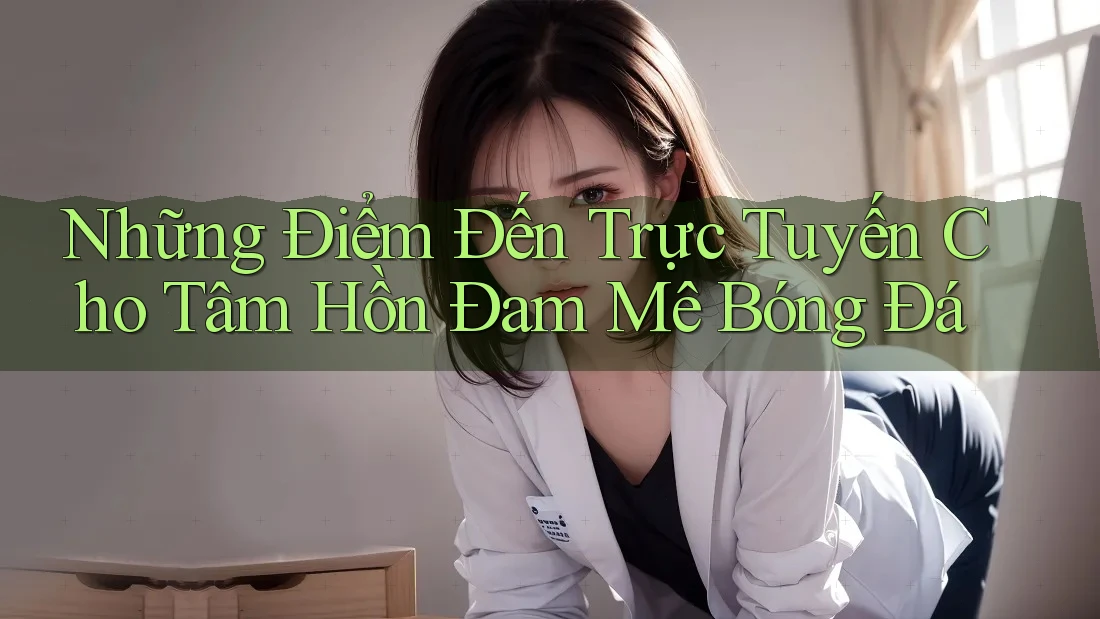 Những Điểm Đến Trực Tuyến Cho Tâm Hồn Đam Mê Bóng Đá Những Điểm Đến Trực Tuyến Cho Tâm Hồn Đam Mê Bóng Đá