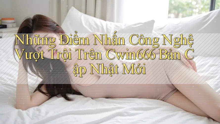 Những Điểm Nhấn Công Nghệ Vượt Trội Trên Cwin666 Bản Cập Nhật Mới